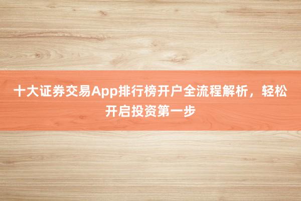 十大证券交易App排行榜开户全流程解析，轻松开启投资第一步