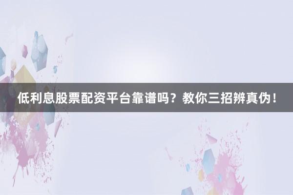 低利息股票配资平台靠谱吗？教你三招辨真伪！