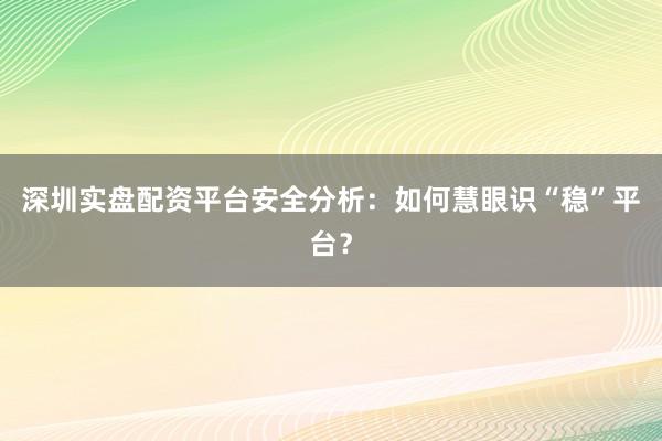 深圳实盘配资平台安全分析：如何慧眼识“稳”平台？