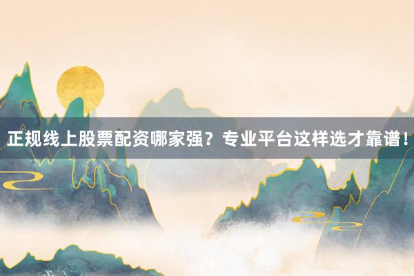 正规线上股票配资哪家强？专业平台这样选才靠谱！