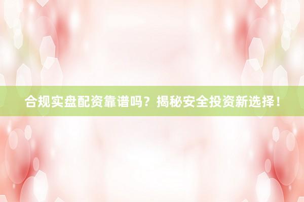 合规实盘配资靠谱吗？揭秘安全投资新选择！