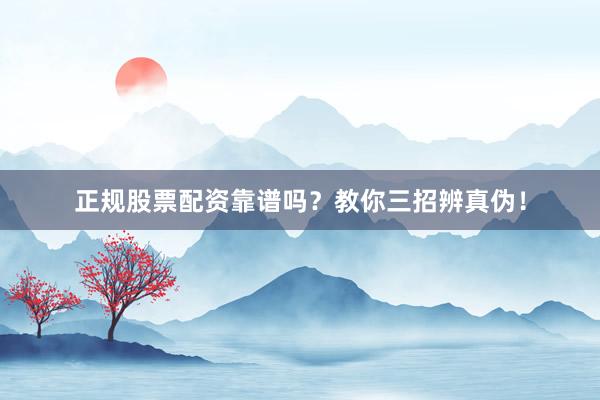 正规股票配资靠谱吗？教你三招辨真伪！
