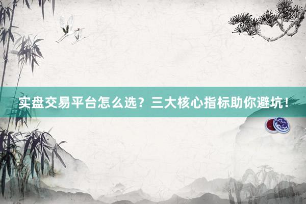 实盘交易平台怎么选？三大核心指标助你避坑！