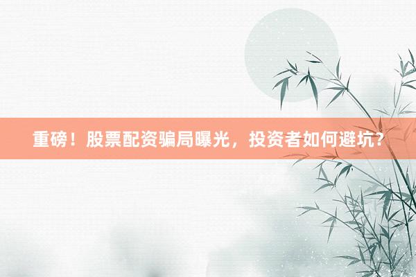 重磅！股票配资骗局曝光，投资者如何避坑？