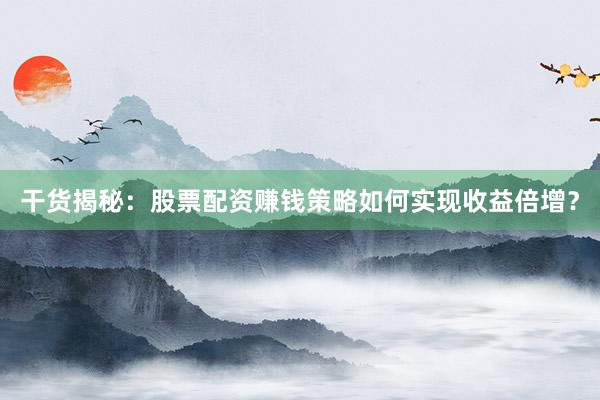 干货揭秘：股票配资赚钱策略如何实现收益倍增？