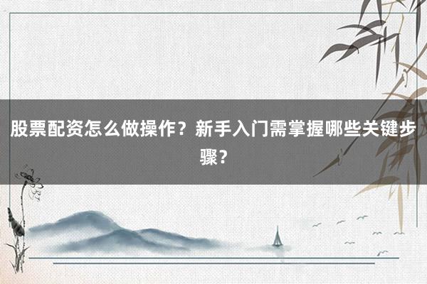 股票配资怎么做操作？新手入门需掌握哪些关键步骤？