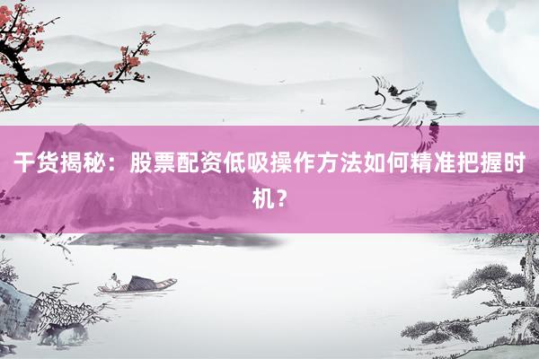 干货揭秘:股票配资低吸操作方法如何精准把握时机?