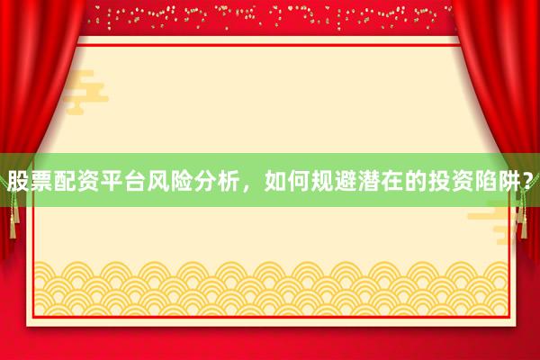 股票配资平台风险分析,如何规避潜在的投资陷阱?