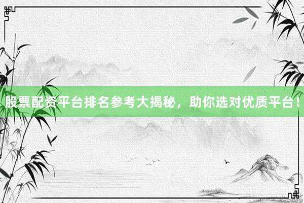 股票配资平台排名参考大揭秘，助你选对优质平台！