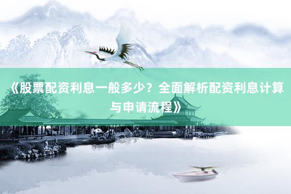 《股票配资利息一般多少？全面解析配资利息计算与申请流程》