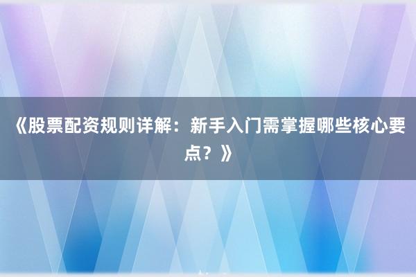 《股票配资规则详解：新手入门需掌握哪些核心要点？》