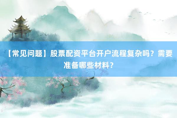 【常见问题】股票配资平台开户流程复杂吗？需要准备哪些材料？
