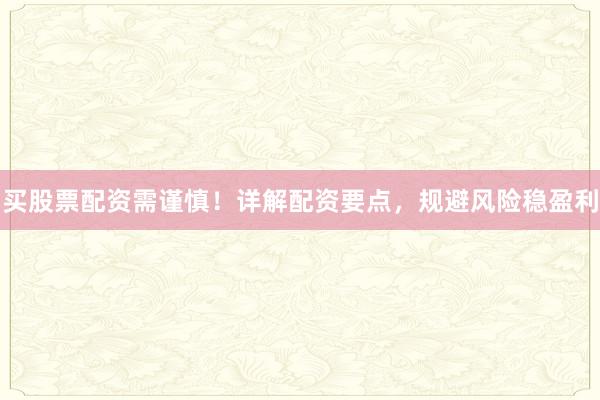 买股票配资需谨慎!详解配资要点,规避风险稳盈利