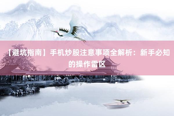【避坑指南】手机炒股注意事项全解析：新手必知的操作雷区