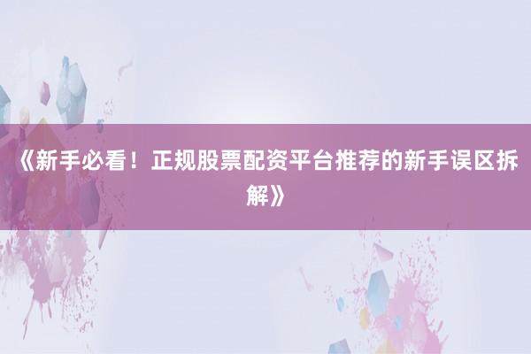 《新手必看！正规股票配资平台推荐的新手误区拆解》