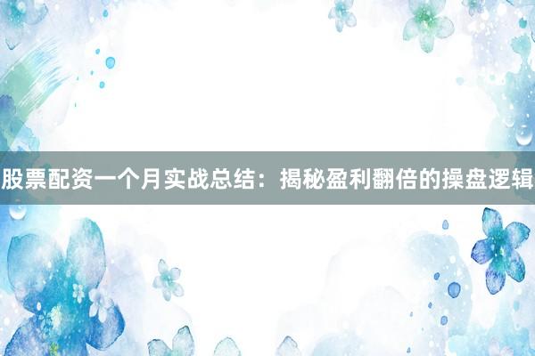 股票配资一个月实战总结:揭秘盈利翻倍的操盘逻辑