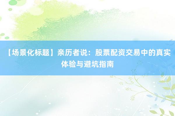 【场景化标题】亲历者说：股票配资交易中的真实体验与避坑指南