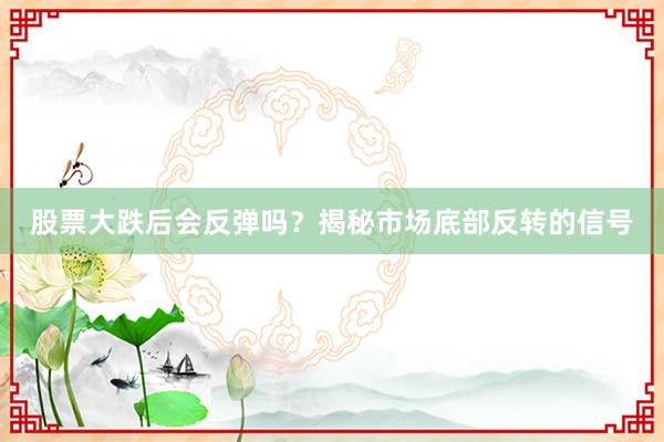 股票大跌后会反弹吗？揭秘市场底部反转的信号
