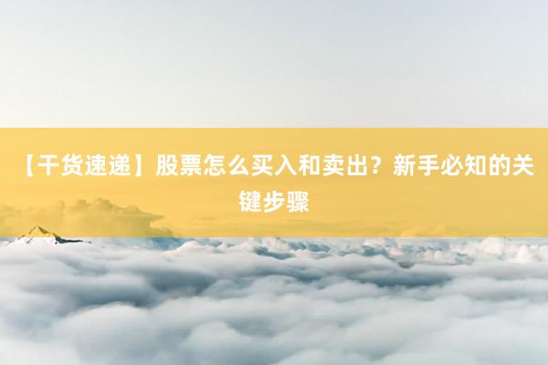 【干货速递】股票怎么买入和卖出？新手必知的关键步骤