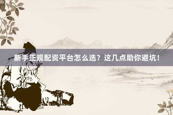 新手正规配资平台怎么选？这几点助你避坑！