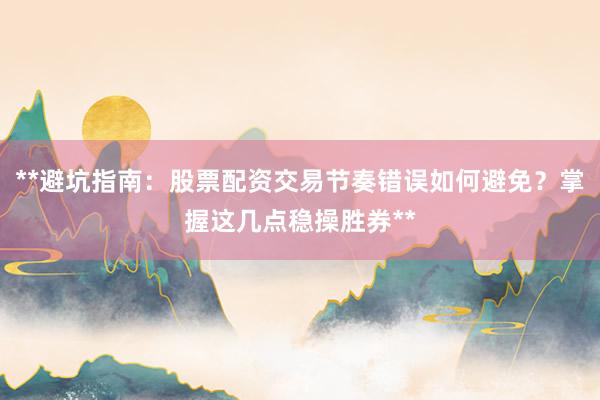 **避坑指南：股票配资交易节奏错误如何避免？掌握这几点稳操胜券**