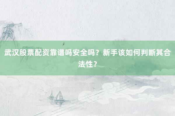 武汉股票配资靠谱吗安全吗？新手该如何判断其合法性？