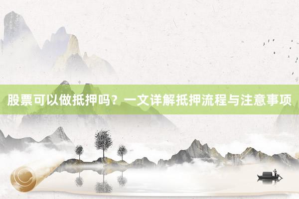 股票可以做抵押吗？一文详解抵押流程与注意事项