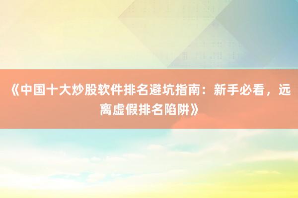 《中国十大炒股软件排名避坑指南：新手必看，远离虚假排名陷阱》