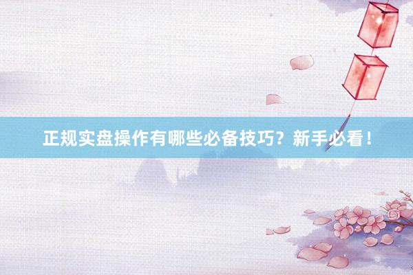 正规实盘操作有哪些必备技巧？新手必看！