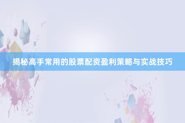 揭秘高手常用的股票配资盈利策略与实战技巧
