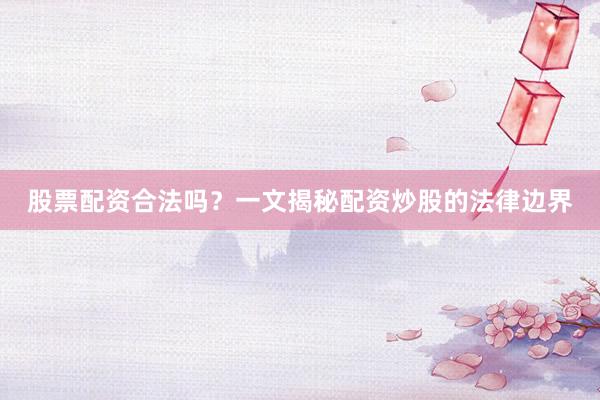 股票配资合法吗？一文揭秘配资炒股的法律边界