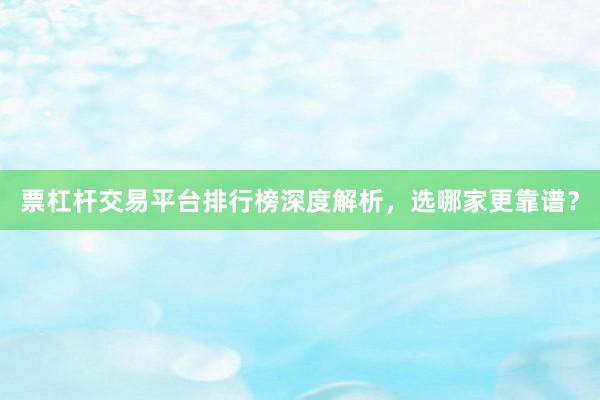 票杠杆交易平台排行榜深度解析，选哪家更靠谱？