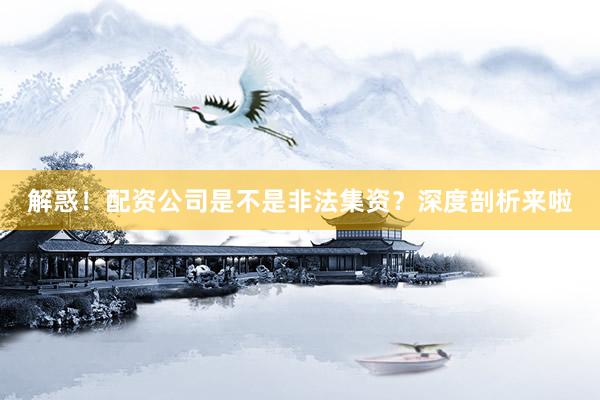 解惑！配资公司是不是非法集资？深度剖析来啦