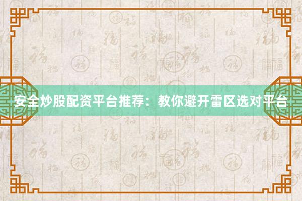 安全炒股配资平台推荐：教你避开雷区选对平台