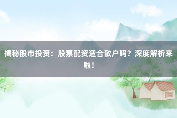 揭秘股市投资：股票配资适合散户吗？深度解析来啦！