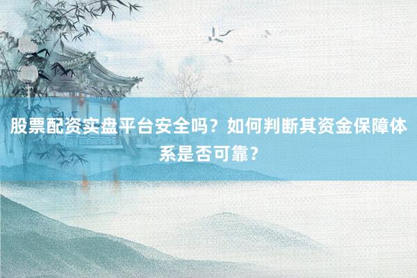 股票配资实盘平台安全吗？如何判断其资金保障体系是否可靠？