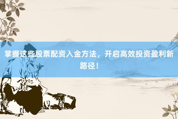 掌握这些股票配资入金方法，开启高效投资盈利新路径！