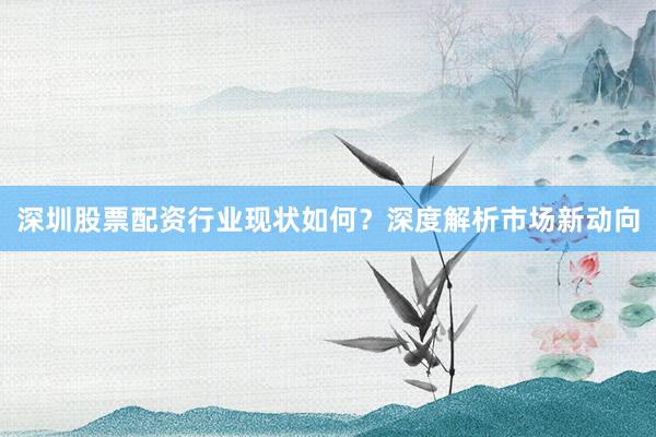 深圳股票配资行业现状如何?深度解析市场新动向