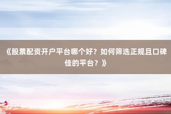 《股票配资开户平台哪个好？如何筛选正规且口碑佳的平台？》