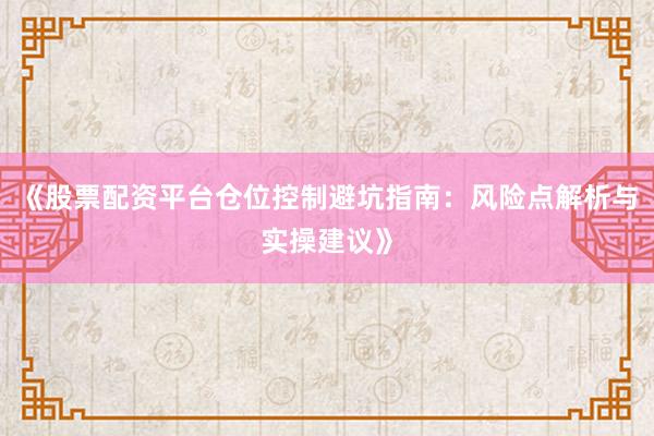 《股票配资平台仓位控制避坑指南：风险点解析与实操建议》