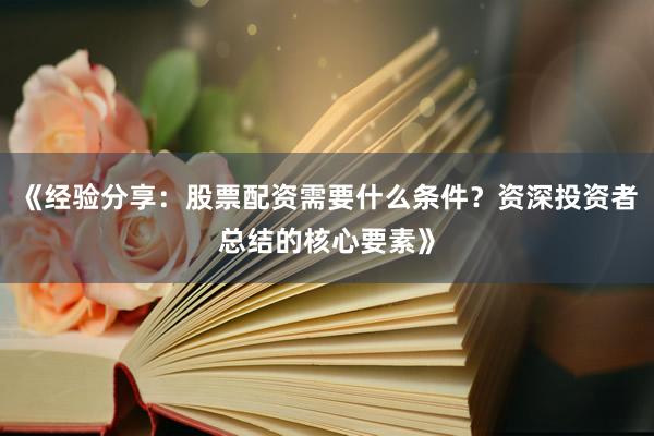 《经验分享：股票配资需要什么条件？资深投资者总结的核心要素》