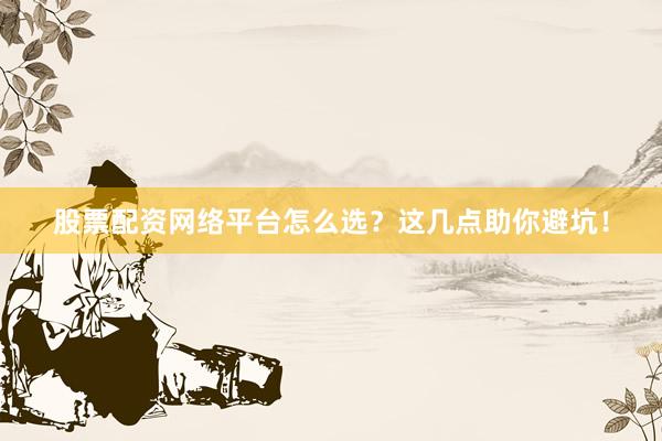 股票配资网络平台怎么选?这几点助你避坑!