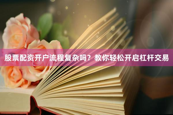 股票配资开户流程复杂吗？教你轻松开启杠杆交易