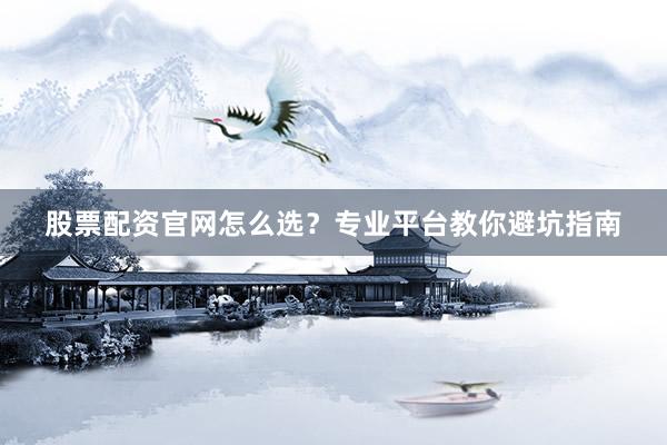 股票配资官网怎么选?专业平台教你避坑指南