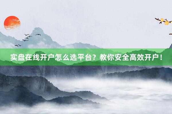 实盘在线开户怎么选平台?教你安全高效开户!