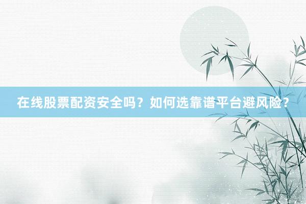 在线股票配资安全吗？如何选靠谱平台避风险？