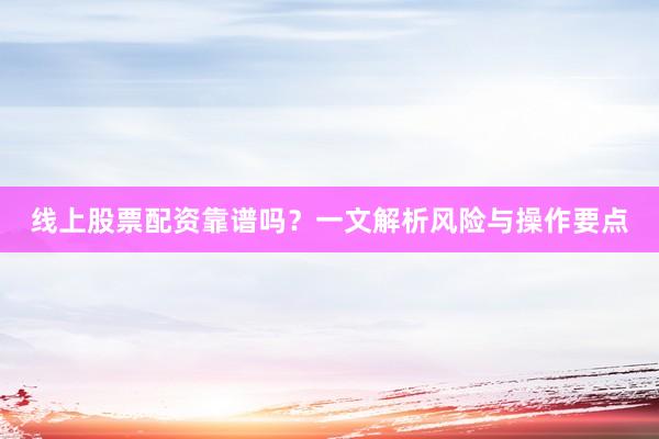 线上股票配资靠谱吗？一文解析风险与操作要点