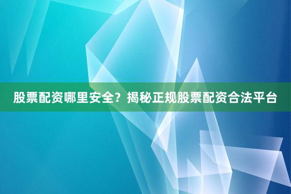 股票配资哪里安全?揭秘正规股票配资合法平台