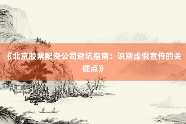 《北京股票配资公司避坑指南：识别虚假宣传的关键点》