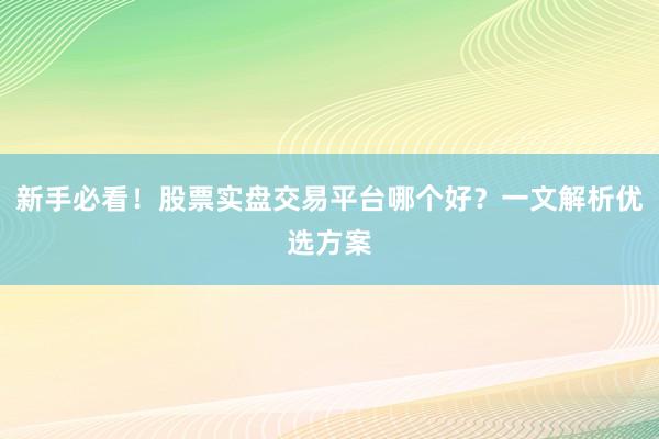新手必看！股票实盘交易平台哪个好？一文解析优选方案